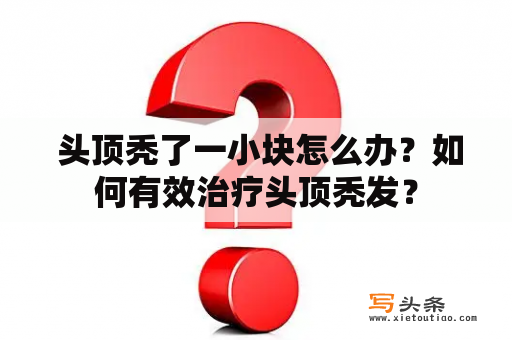  头顶秃了一小块怎么办？如何有效治疗头顶秃发？