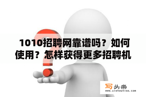  1010招聘网靠谱吗？如何使用？怎样获得更多招聘机会？