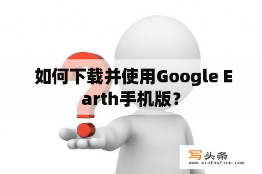  如何下载并使用Google Earth手机版？