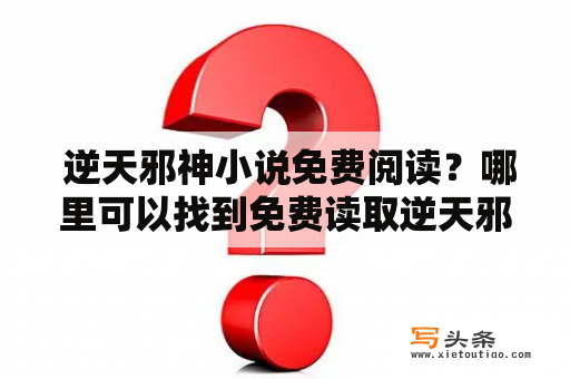  逆天邪神小说免费阅读？哪里可以找到免费读取逆天邪神小说的网站？