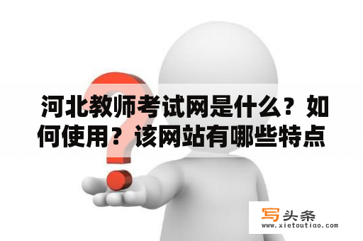  河北教师考试网是什么？如何使用？该网站有哪些特点？