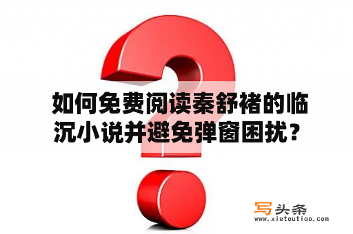  如何免费阅读秦舒褚的临沉小说并避免弹窗困扰？