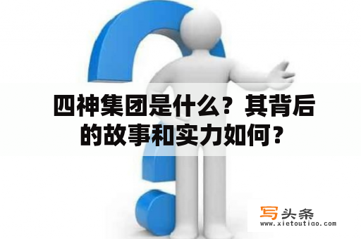  四神集团是什么？其背后的故事和实力如何？