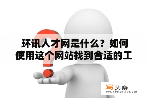  环讯人才网是什么？如何使用这个网站找到合适的工作？