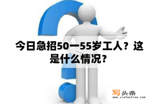  今日急招50一55岁工人？这是什么情况？