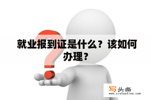  就业报到证是什么？该如何办理？