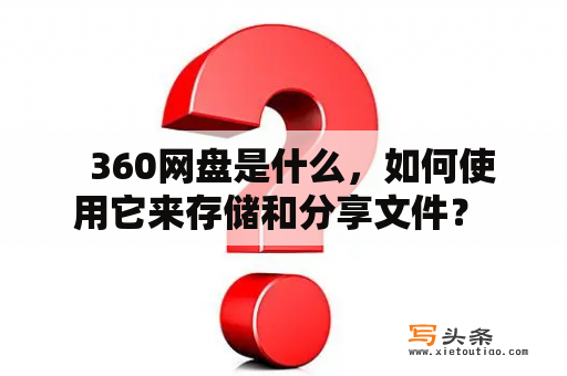   360网盘是什么，如何使用它来存储和分享文件？ 