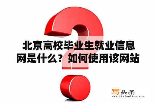  北京高校毕业生就业信息网是什么？如何使用该网站找到满意的工作？