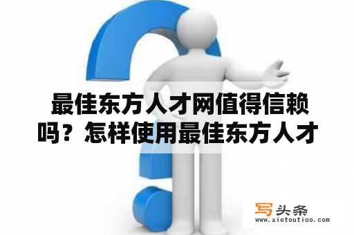  最佳东方人才网值得信赖吗？怎样使用最佳东方人才网寻找理想岗位？