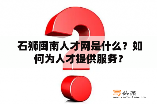  石狮闽南人才网是什么？如何为人才提供服务？