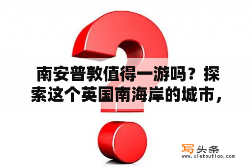  南安普敦值得一游吗？探索这个英国南海岸的城市，了解其历史、文化和景点