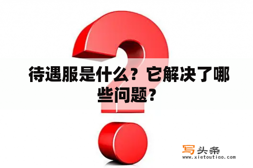  待遇服是什么？它解决了哪些问题？