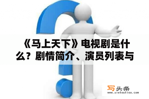  《马上天下》电视剧是什么？剧情简介、演员列表与观影心得