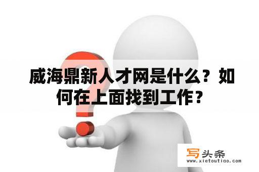  威海鼎新人才网是什么？如何在上面找到工作？