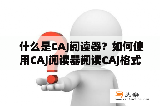  什么是CAJ阅读器？如何使用CAJ阅读器阅读CAJ格式文件？