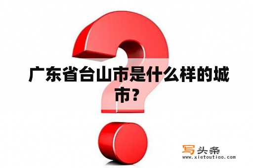  广东省台山市是什么样的城市？