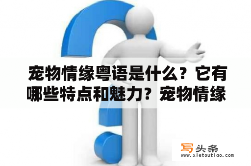  宠物情缘粤语是什么？它有哪些特点和魅力？宠物情缘粤语的特点宠物情缘粤语是一种以爱宠物为主题的粤语电视剧。它以温馨幽默的方式讲述了人与动物之间的感情，以及宠物在人生中所起到的重要作用。这部电视剧在香港播出后，受到了广泛的关注和喜爱，成为了该地区的热门话题。