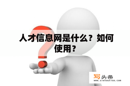  人才信息网是什么？如何使用？