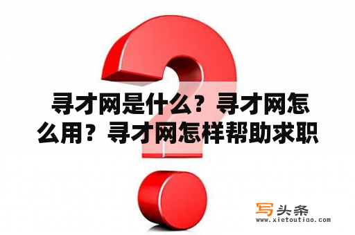  寻才网是什么？寻才网怎么用？寻才网怎样帮助求职者找到理想工作？