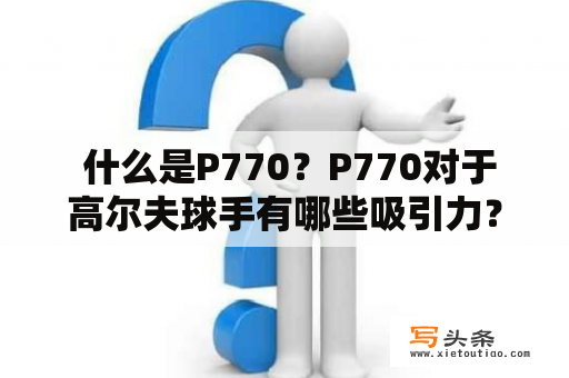  什么是P770？P770对于高尔夫球手有哪些吸引力？