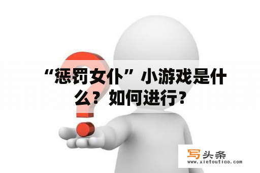  “惩罚女仆”小游戏是什么？如何进行？