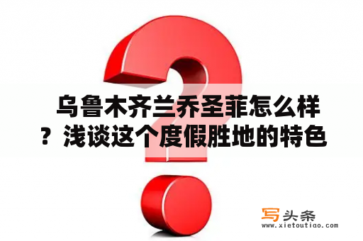   乌鲁木齐兰乔圣菲怎么样？浅谈这个度假胜地的特色和魅力 