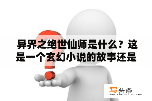  异界之绝世仙师是什么？这是一个玄幻小说的故事还是一个游戏？