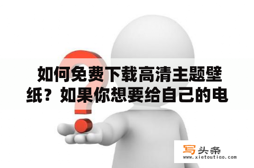  如何免费下载高清主题壁纸？如果你想要给自己的电脑或手机换上一个新的主题壁纸，但是又不想花钱购买，那么本文将为你介绍如何免费下载高清主题壁纸。