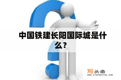   中国铁建长阳国际城是什么？