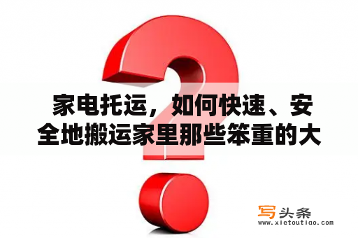  家电托运，如何快速、安全地搬运家里那些笨重的大件家电？