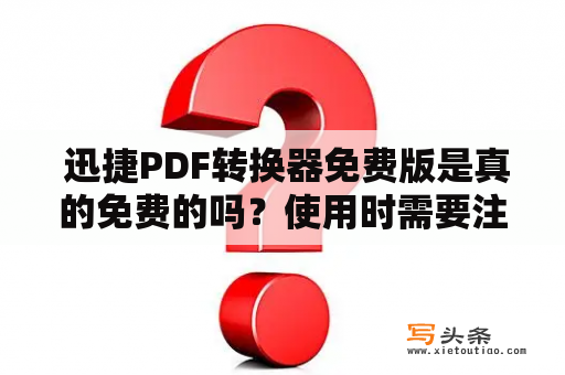  迅捷PDF转换器免费版是真的免费的吗？使用时需要注意哪些问题？