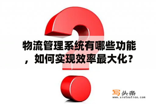  物流管理系统有哪些功能，如何实现效率最大化？