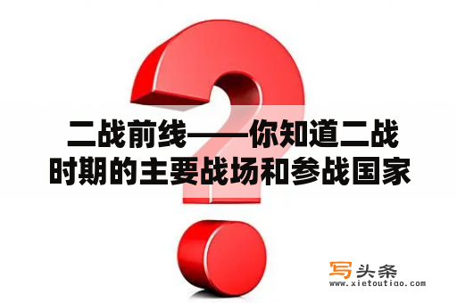  二战前线——你知道二战时期的主要战场和参战国家吗？