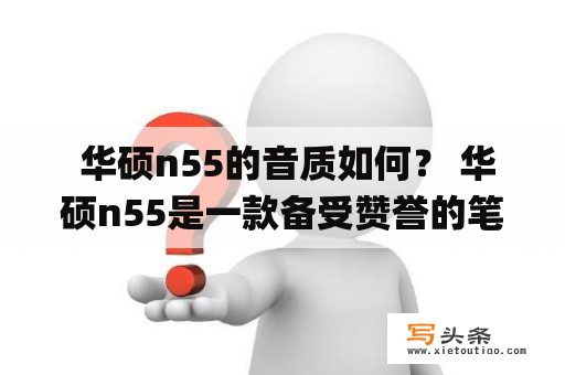  华硕n55的音质如何？ 华硕n55是一款备受赞誉的笔记本电脑，它配备了内置音响系统，让用户能够享受高品质的音频体验。华硕n55采用了Bang & Olufsen ICEpower技术，这是一种专业的音频处理技术，能够让用户感受到更加真实的音乐体验。此外，华硕n55也配备了独立的音频处理芯片，能够提供更加清晰和精准的音质表现。总体来说，华硕n55的音质表现非常出色，并且能够满足用户的各种音乐需求。