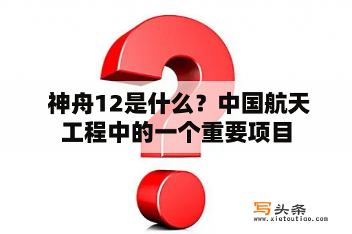  神舟12是什么？中国航天工程中的一个重要项目