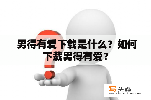  男得有爱下载是什么？如何下载男得有爱？