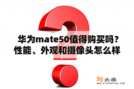  华为mate50值得购买吗？性能、外观和摄像头怎么样？