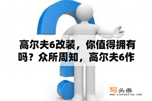  高尔夫6改装，你值得拥有吗？众所周知，高尔夫6作为经典的大众车型，在驾驶、操控、舒适性等方面都有着出色的表现。但是对于一些车迷来说，这样的表现还远远不够！他们需要更高的性能，更个性化的外观，更强的驾驶体验。那么，针对高尔夫6的改装方案有哪些呢？