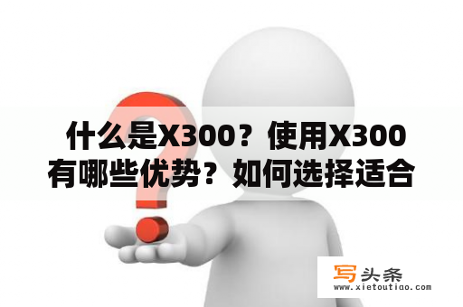  什么是X300？使用X300有哪些优势？如何选择适合自己的X300？