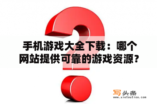  手机游戏大全下载：哪个网站提供可靠的游戏资源？