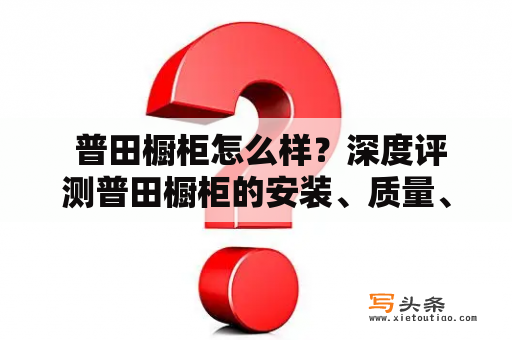  普田橱柜怎么样？深度评测普田橱柜的安装、质量、价格、售后服务等