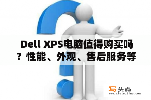  Dell XPS电脑值得购买吗？性能、外观、售后服务等方面如何？