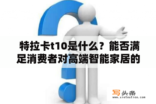  特拉卡t10是什么？能否满足消费者对高端智能家居的需求？