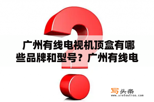  广州有线电视机顶盒有哪些品牌和型号？广州有线电视机顶盒品牌型号