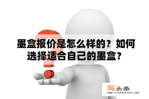  墨盒报价是怎么样的？如何选择适合自己的墨盒？