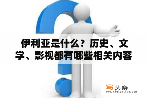  伊利亚是什么？历史、文学、影视都有哪些相关内容？