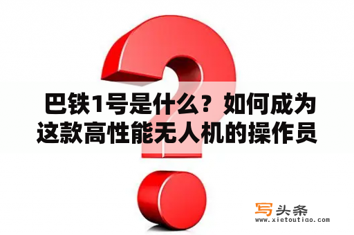  巴铁1号是什么？如何成为这款高性能无人机的操作员？