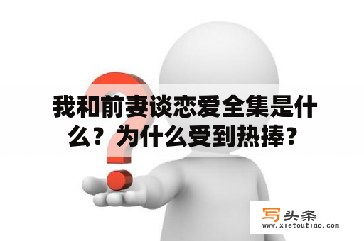  我和前妻谈恋爱全集是什么？为什么受到热捧？