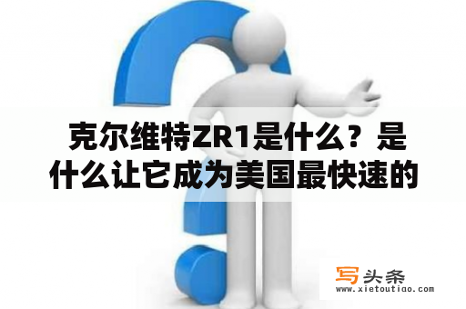  克尔维特ZR1是什么？是什么让它成为美国最快速的生产汽车之一？