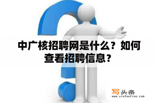  中广核招聘网是什么？如何查看招聘信息？